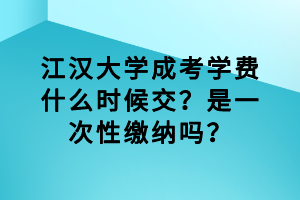 江漢大學成考學費什么時候交？是一次性繳納嗎？