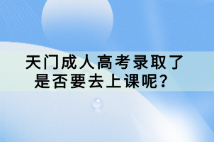 天門(mén)成人高考錄取了是否要去上課呢？