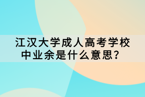 江漢大學(xué)成人高考學(xué)校中業(yè)余是什么意思？