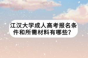 江漢大學(xué)成人高考報名條件和所需材料有哪些？