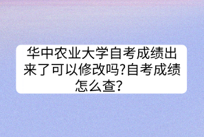 華中農(nóng)業(yè)大學(xué)自考成績出來了可以修改嗎?自考成績怎么查？