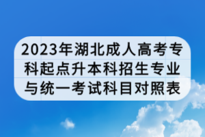 2023年湖北成人高考?？破瘘c升本科招生專業(yè)與統(tǒng)一考試科目對照表