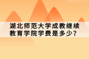 湖北師范大學(xué)成教繼續(xù)教育學(xué)院學(xué)費(fèi)是多少？