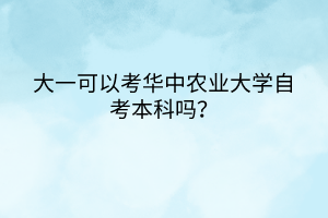 大一可以考華中農業(yè)大學自考本科嗎？