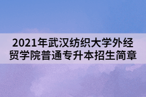 2021年武漢紡織大學(xué)外經(jīng)貿(mào)學(xué)院普通專升本招生簡(jiǎn)章