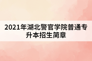 2021年湖北警官學(xué)院普通專升本招生簡章