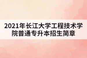 2021年長(zhǎng)江大學(xué)工程技術(shù)學(xué)院普通專(zhuān)升本招生簡(jiǎn)章