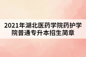 2021年湖北醫(yī)藥學(xué)院藥護(hù)學(xué)院普通專升本招生簡章