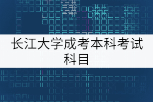 長(zhǎng)江大學(xué)成考本科考試科目