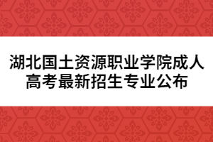 湖北國土資源職業(yè)學(xué)院成人高考最新招生專業(yè)公布