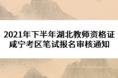 2021年下半年湖北教師資格證咸寧考區(qū)筆試報名審核通知