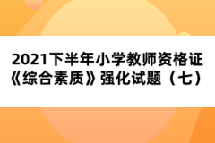 2021下半年小學(xué)教師資格證《綜合素質(zhì)》強(qiáng)化試題（七） 