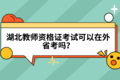 湖北教師資格證考試可以在外省考嗎？