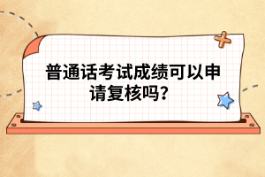 普通話考試成績可以申請復(fù)核嗎？