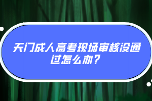 天門成人高考現(xiàn)場(chǎng)審核沒通過怎么辦？