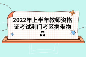 2022年上半年教師資格證考試荊門考區(qū)攜帶物品