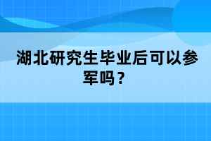 湖北研究生畢業(yè)后可以參軍嗎？