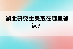 湖北研究生錄取在哪里確認？