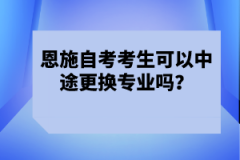 恩施自考考生可以中途更換專業(yè)嗎？