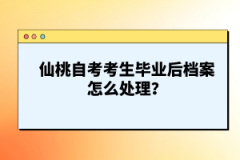 仙桃自考考生畢業(yè)后檔案怎么處理？