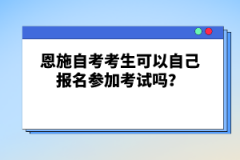 恩施自考考生可以自己報名參加考試嗎？