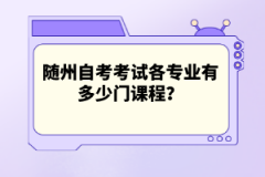 隨州自考考試各專業(yè)有多少門課程？