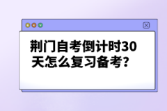 荊門自考倒計時30天怎么復習備考？