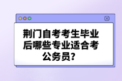 荊門自考考生畢業(yè)后哪些專業(yè)適合考公務員？