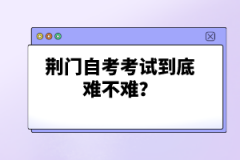 荊門自考考試到底難不難？