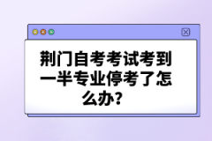 荊門自考考試考到一半專業(yè)?？剂嗽趺崔k？