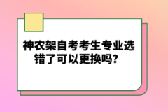 神農(nóng)架自考考生專業(yè)選錯了可以更換嗎？