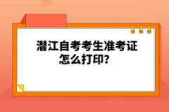 潛江自考考生準(zhǔn)考證怎么打印？