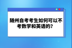 隨州自考考生如何可以不考數(shù)學和英語的？