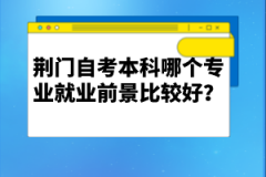 荊門自考本科哪個專業(yè)就業(yè)前景比較好？