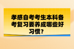 孝感自考考生本科備考復(fù)習(xí)要養(yǎng)成哪些好習(xí)慣？