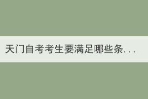 天門自考考生要滿足哪些條件才能申請畢業(yè)證？