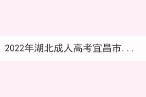 2022年湖北成人高考宜昌市考生因疫情原因申請退費公告